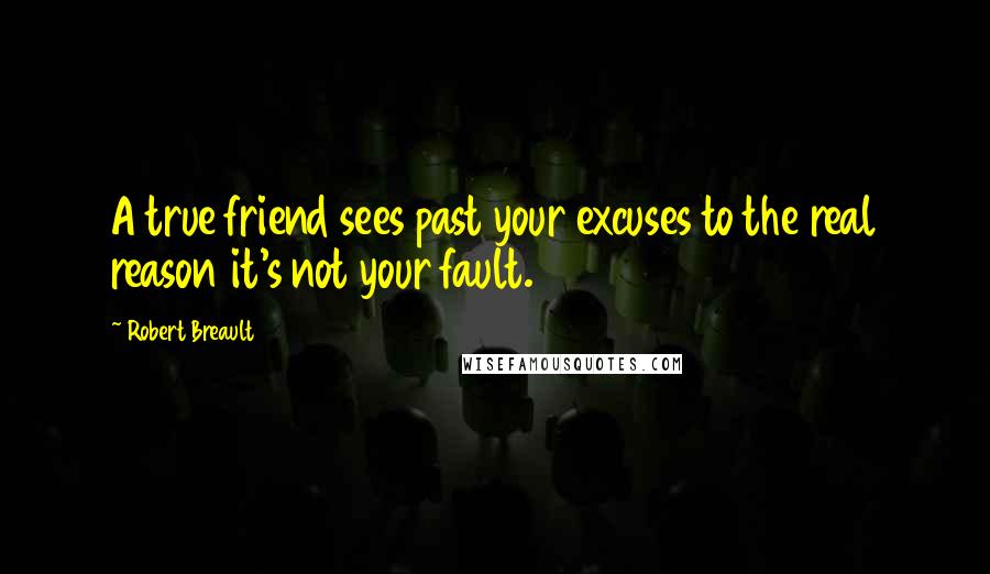 Robert Breault Quotes: A true friend sees past your excuses to the real reason it's not your fault.