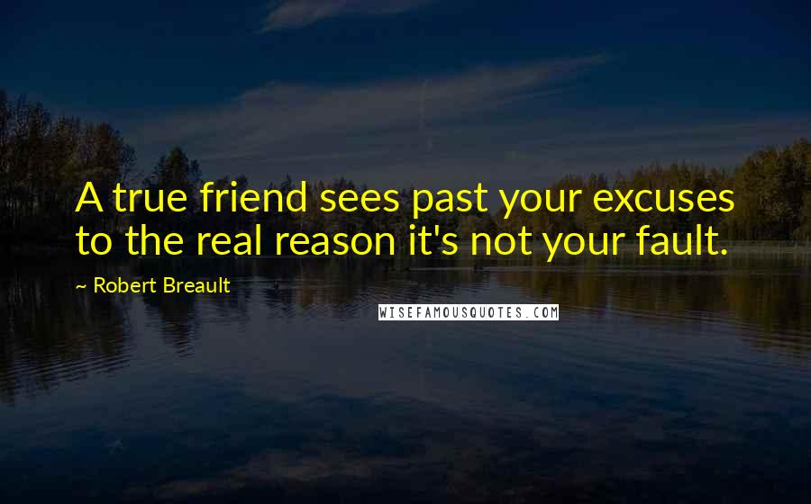 Robert Breault Quotes: A true friend sees past your excuses to the real reason it's not your fault.