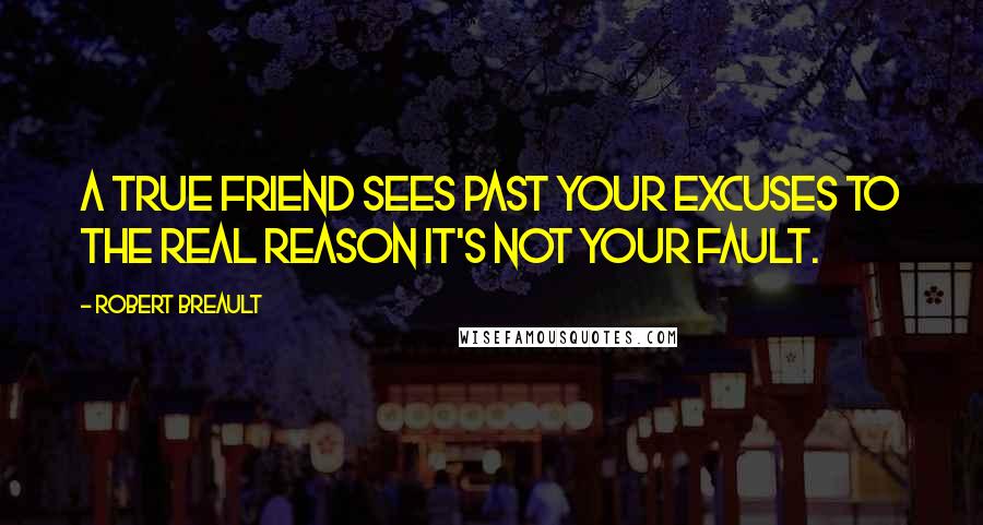 Robert Breault Quotes: A true friend sees past your excuses to the real reason it's not your fault.