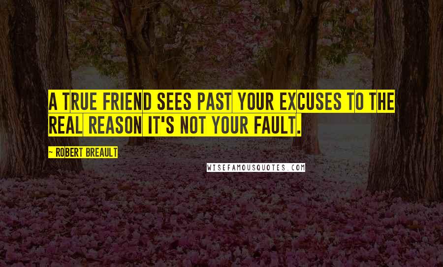 Robert Breault Quotes: A true friend sees past your excuses to the real reason it's not your fault.