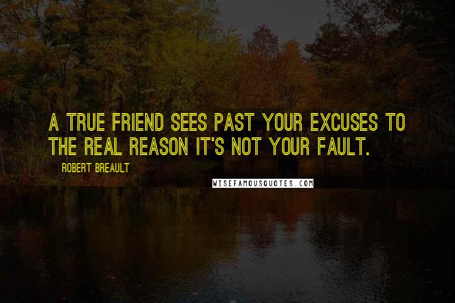 Robert Breault Quotes: A true friend sees past your excuses to the real reason it's not your fault.