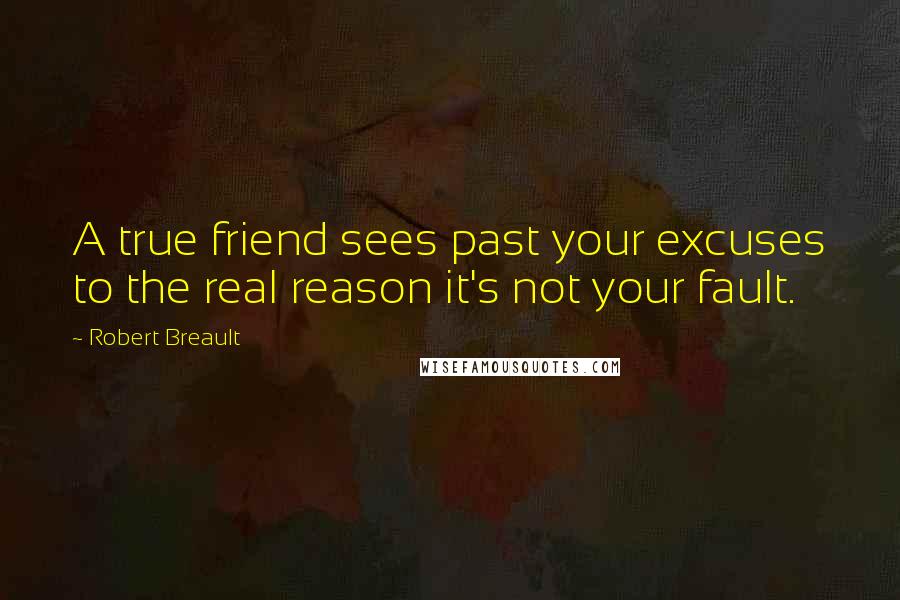 Robert Breault Quotes: A true friend sees past your excuses to the real reason it's not your fault.