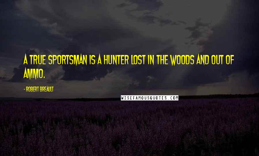 Robert Breault Quotes: A true sportsman is a hunter lost in the woods and out of ammo.