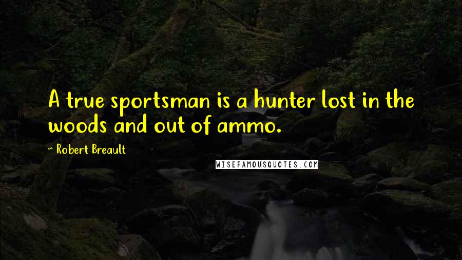 Robert Breault Quotes: A true sportsman is a hunter lost in the woods and out of ammo.