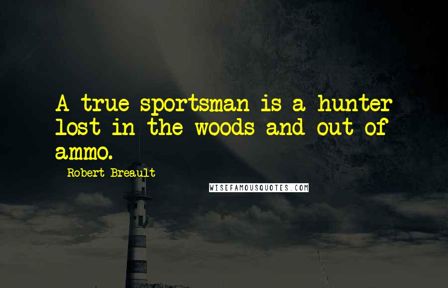 Robert Breault Quotes: A true sportsman is a hunter lost in the woods and out of ammo.