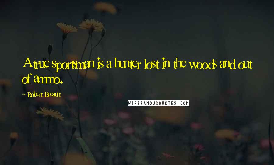 Robert Breault Quotes: A true sportsman is a hunter lost in the woods and out of ammo.