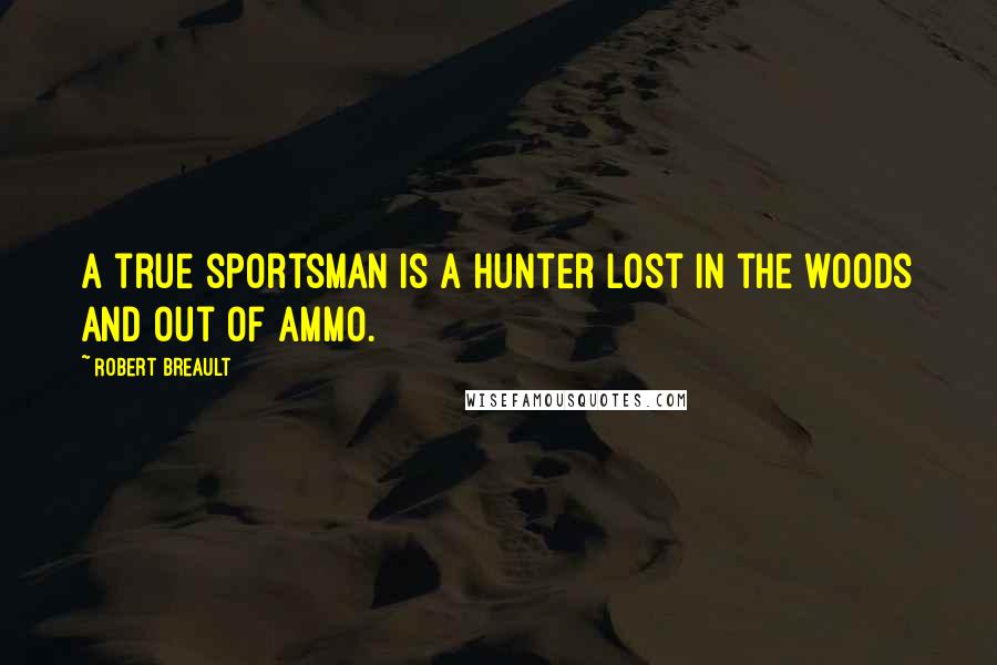 Robert Breault Quotes: A true sportsman is a hunter lost in the woods and out of ammo.