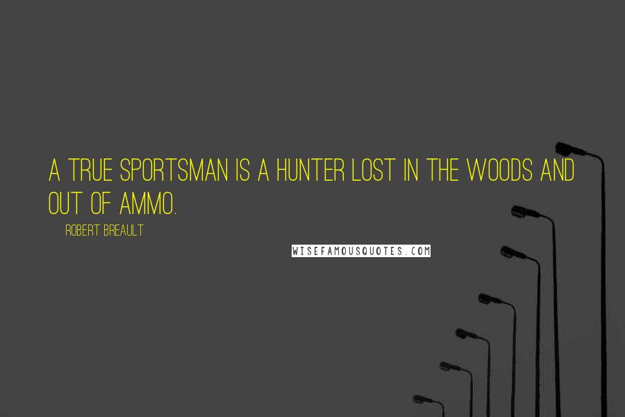 Robert Breault Quotes: A true sportsman is a hunter lost in the woods and out of ammo.