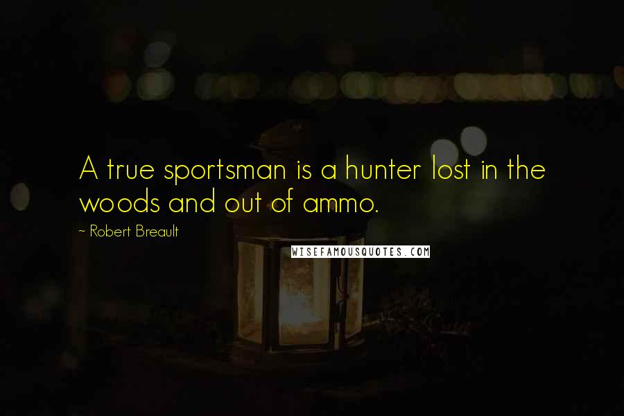 Robert Breault Quotes: A true sportsman is a hunter lost in the woods and out of ammo.