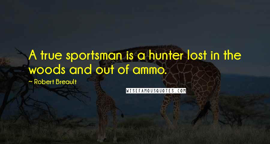 Robert Breault Quotes: A true sportsman is a hunter lost in the woods and out of ammo.