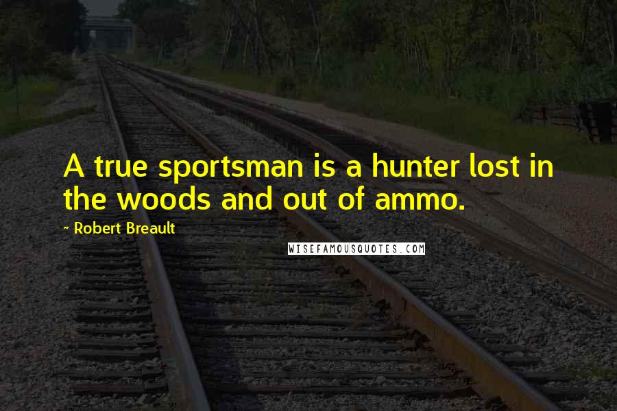 Robert Breault Quotes: A true sportsman is a hunter lost in the woods and out of ammo.