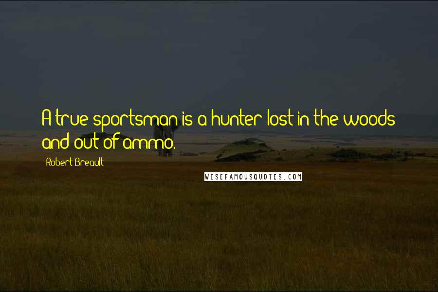 Robert Breault Quotes: A true sportsman is a hunter lost in the woods and out of ammo.