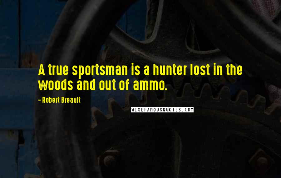 Robert Breault Quotes: A true sportsman is a hunter lost in the woods and out of ammo.