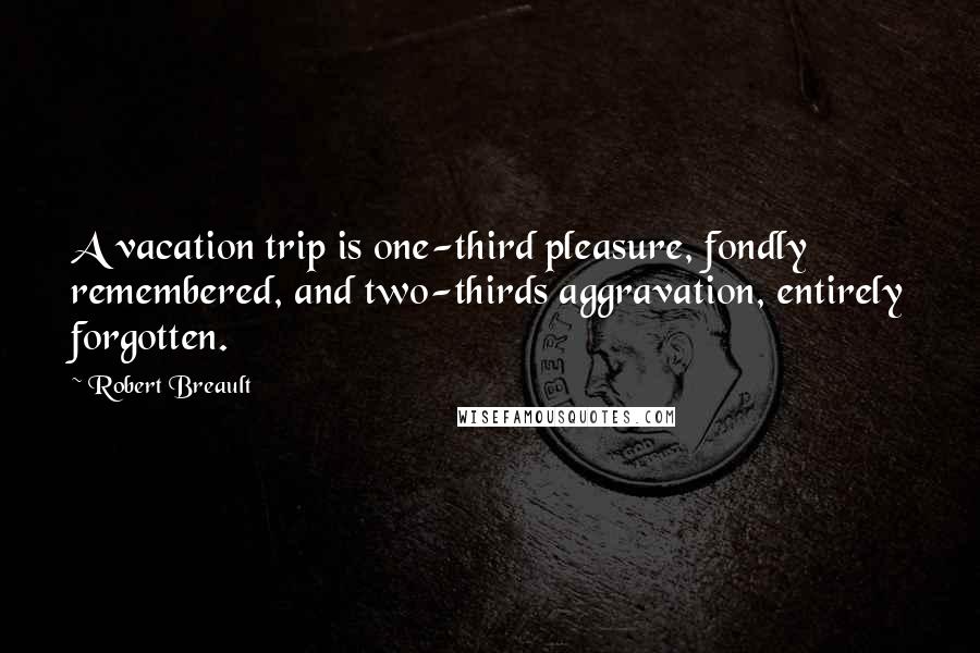 Robert Breault Quotes: A vacation trip is one-third pleasure, fondly remembered, and two-thirds aggravation, entirely forgotten.