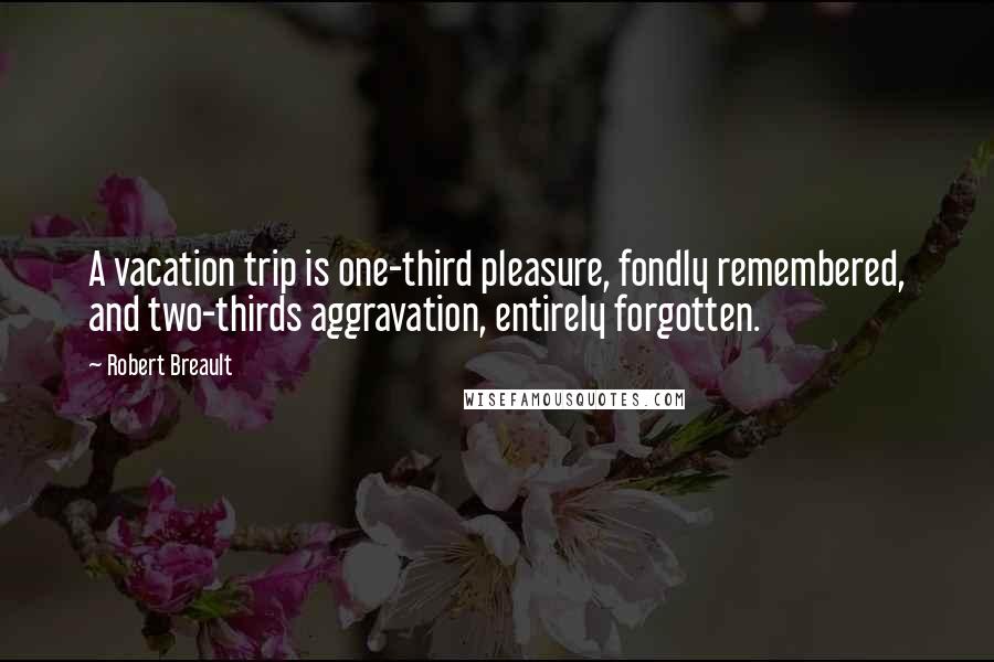 Robert Breault Quotes: A vacation trip is one-third pleasure, fondly remembered, and two-thirds aggravation, entirely forgotten.