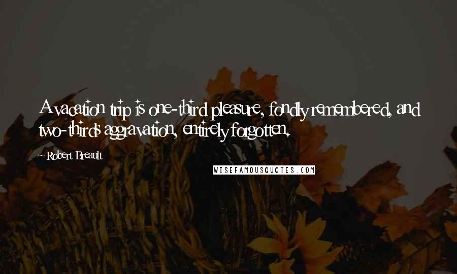 Robert Breault Quotes: A vacation trip is one-third pleasure, fondly remembered, and two-thirds aggravation, entirely forgotten.