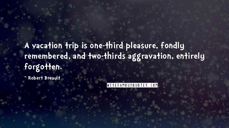 Robert Breault Quotes: A vacation trip is one-third pleasure, fondly remembered, and two-thirds aggravation, entirely forgotten.