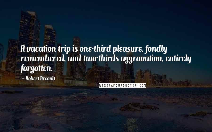 Robert Breault Quotes: A vacation trip is one-third pleasure, fondly remembered, and two-thirds aggravation, entirely forgotten.