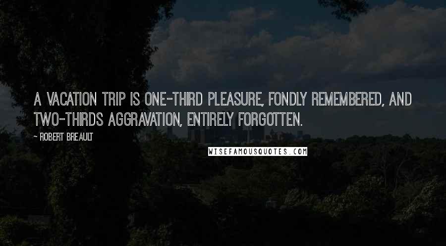 Robert Breault Quotes: A vacation trip is one-third pleasure, fondly remembered, and two-thirds aggravation, entirely forgotten.