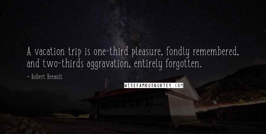 Robert Breault Quotes: A vacation trip is one-third pleasure, fondly remembered, and two-thirds aggravation, entirely forgotten.