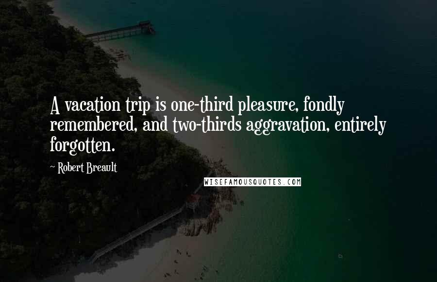 Robert Breault Quotes: A vacation trip is one-third pleasure, fondly remembered, and two-thirds aggravation, entirely forgotten.