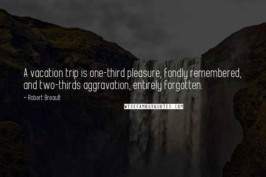 Robert Breault Quotes: A vacation trip is one-third pleasure, fondly remembered, and two-thirds aggravation, entirely forgotten.