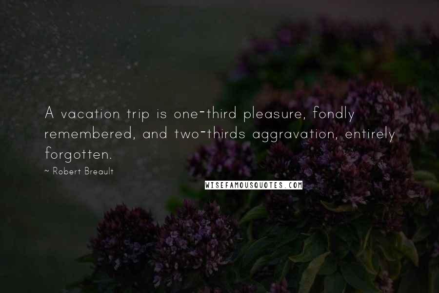 Robert Breault Quotes: A vacation trip is one-third pleasure, fondly remembered, and two-thirds aggravation, entirely forgotten.