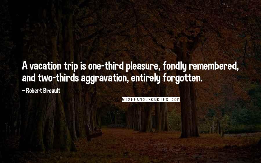 Robert Breault Quotes: A vacation trip is one-third pleasure, fondly remembered, and two-thirds aggravation, entirely forgotten.