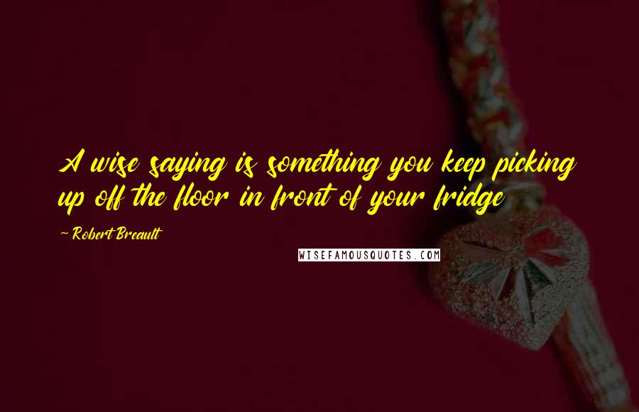 Robert Breault Quotes: A wise saying is something you keep picking up off the floor in front of your fridge