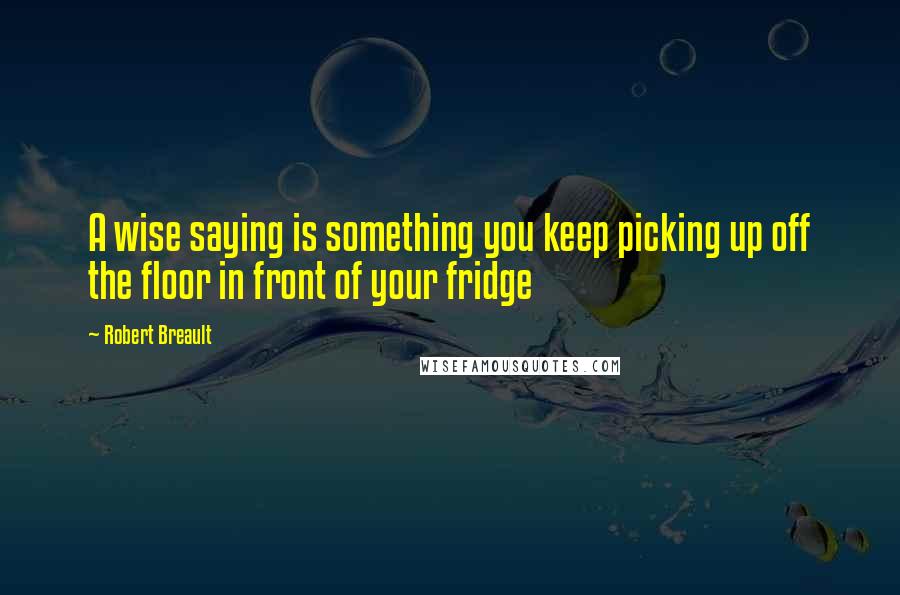 Robert Breault Quotes: A wise saying is something you keep picking up off the floor in front of your fridge