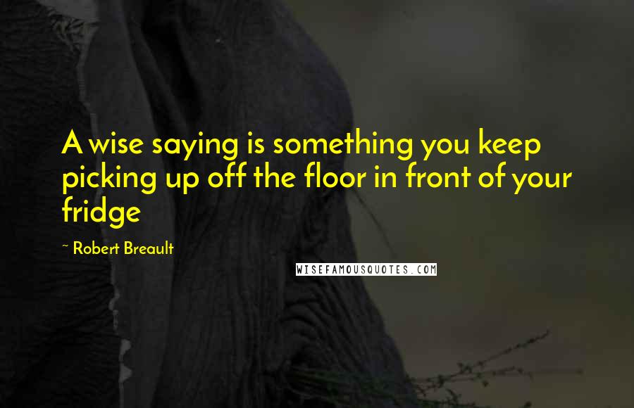 Robert Breault Quotes: A wise saying is something you keep picking up off the floor in front of your fridge