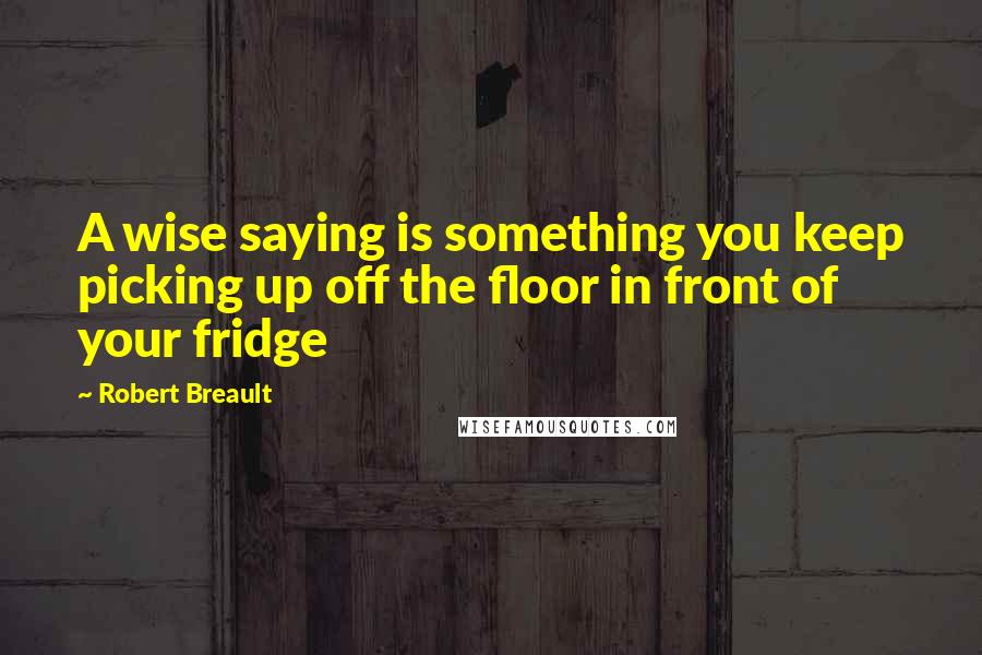 Robert Breault Quotes: A wise saying is something you keep picking up off the floor in front of your fridge