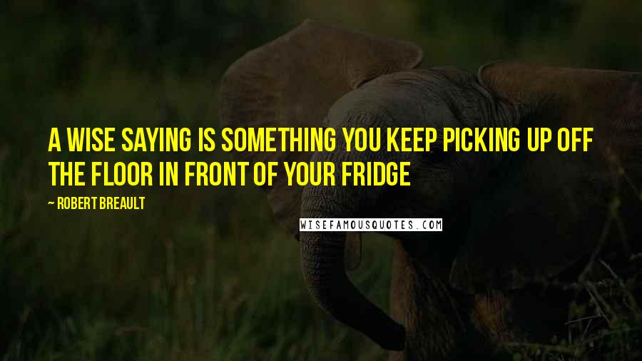 Robert Breault Quotes: A wise saying is something you keep picking up off the floor in front of your fridge