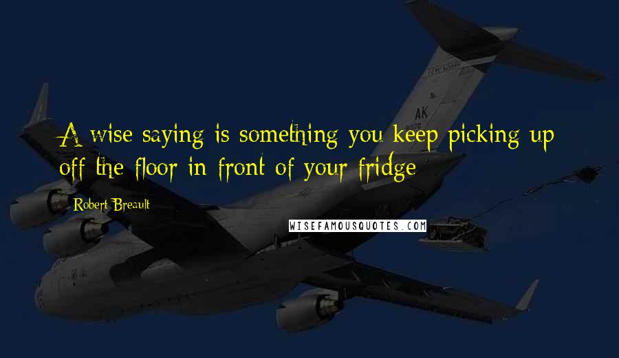 Robert Breault Quotes: A wise saying is something you keep picking up off the floor in front of your fridge