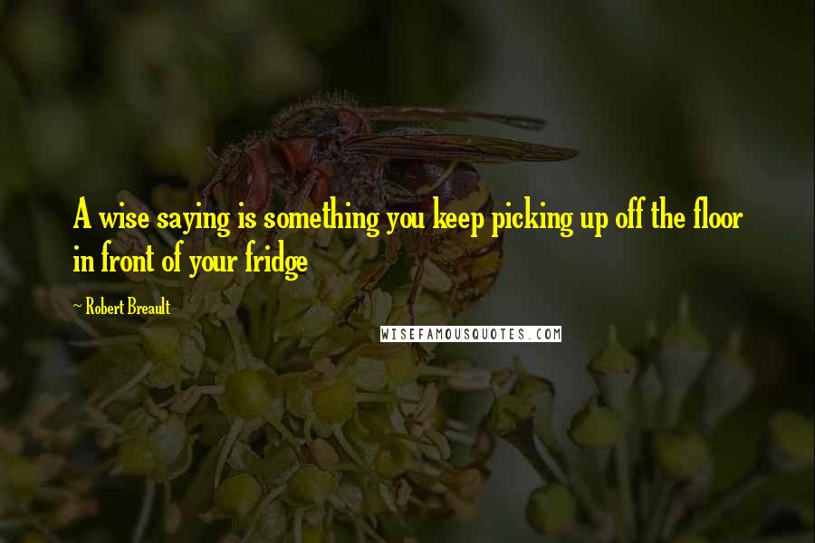 Robert Breault Quotes: A wise saying is something you keep picking up off the floor in front of your fridge