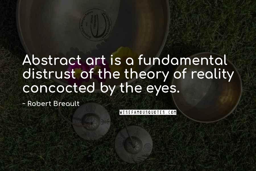 Robert Breault Quotes: Abstract art is a fundamental distrust of the theory of reality concocted by the eyes.