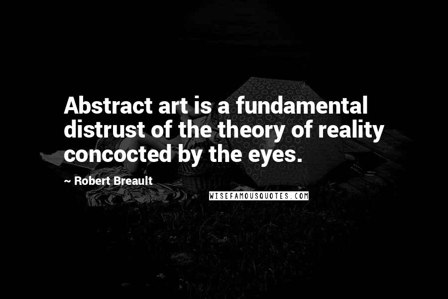 Robert Breault Quotes: Abstract art is a fundamental distrust of the theory of reality concocted by the eyes.
