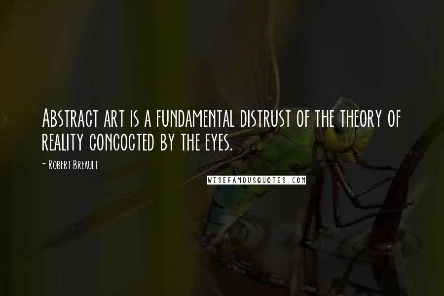 Robert Breault Quotes: Abstract art is a fundamental distrust of the theory of reality concocted by the eyes.