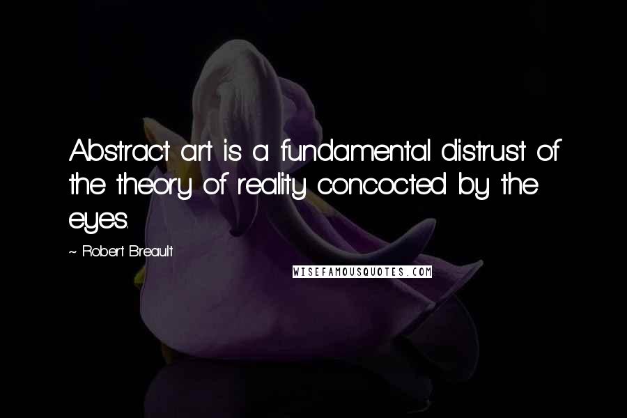 Robert Breault Quotes: Abstract art is a fundamental distrust of the theory of reality concocted by the eyes.