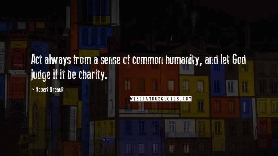 Robert Breault Quotes: Act always from a sense of common humanity, and let God judge if it be charity.