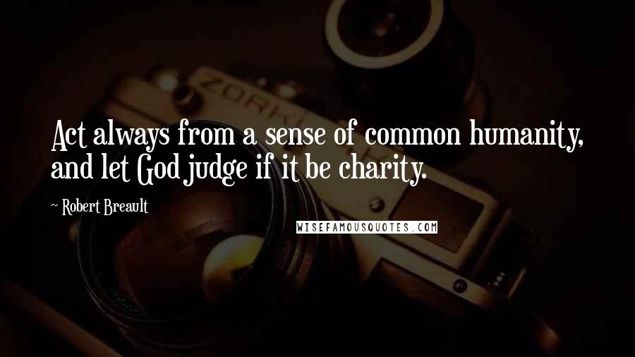 Robert Breault Quotes: Act always from a sense of common humanity, and let God judge if it be charity.