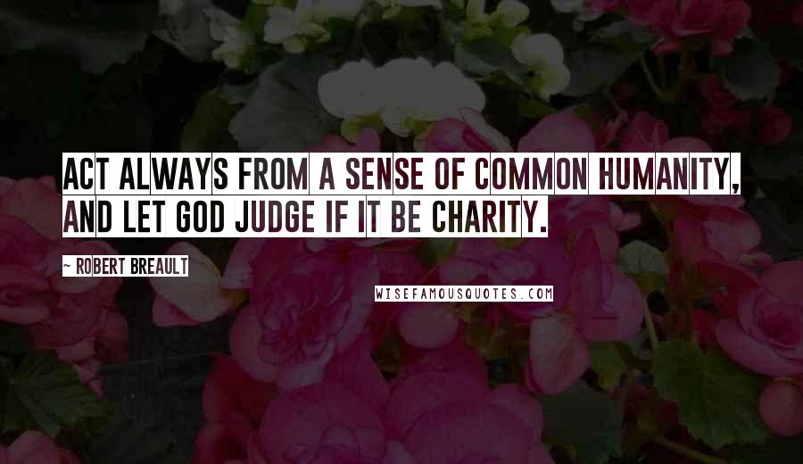 Robert Breault Quotes: Act always from a sense of common humanity, and let God judge if it be charity.