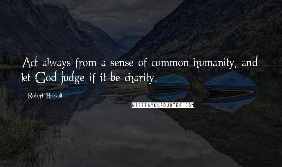 Robert Breault Quotes: Act always from a sense of common humanity, and let God judge if it be charity.