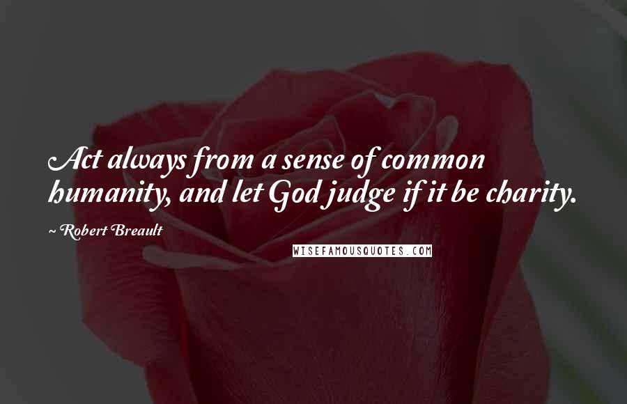Robert Breault Quotes: Act always from a sense of common humanity, and let God judge if it be charity.
