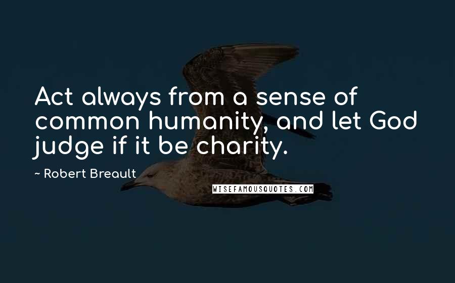 Robert Breault Quotes: Act always from a sense of common humanity, and let God judge if it be charity.