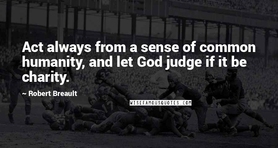 Robert Breault Quotes: Act always from a sense of common humanity, and let God judge if it be charity.