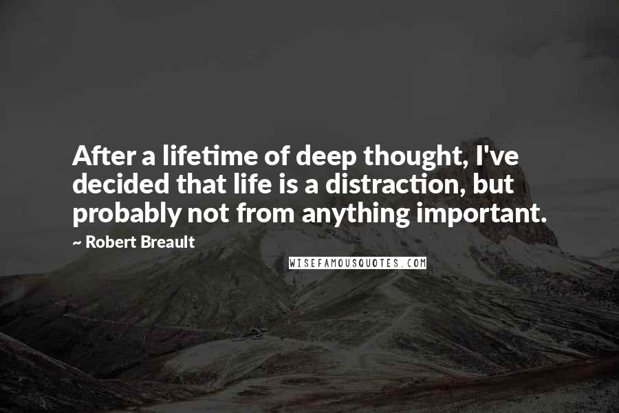 Robert Breault Quotes: After a lifetime of deep thought, I've decided that life is a distraction, but probably not from anything important.