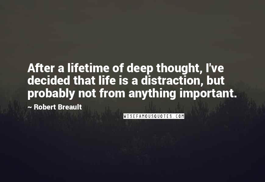 Robert Breault Quotes: After a lifetime of deep thought, I've decided that life is a distraction, but probably not from anything important.