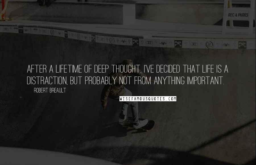 Robert Breault Quotes: After a lifetime of deep thought, I've decided that life is a distraction, but probably not from anything important.