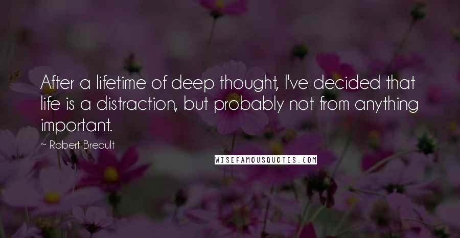 Robert Breault Quotes: After a lifetime of deep thought, I've decided that life is a distraction, but probably not from anything important.